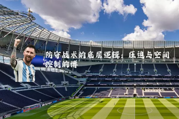 防守战术的底层逻辑:压迫与空间控制的博弈