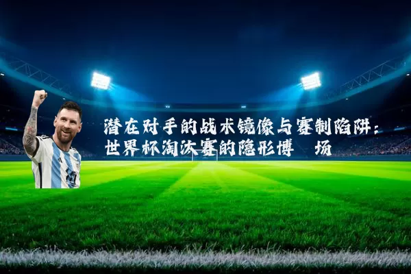 潜在对手的战术镜像与赛制陷阱：世界杯淘汰赛的隐形博弈场