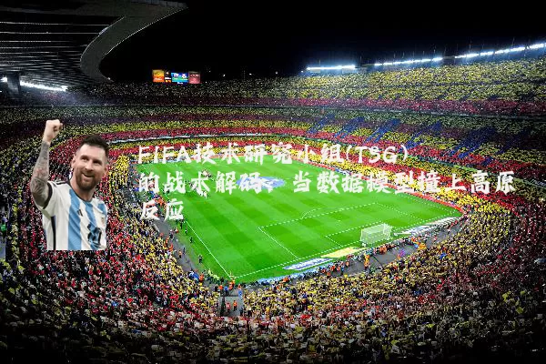 FIFA技术研究小组(TSG)的战术解码:当数据模型撞上高原反应