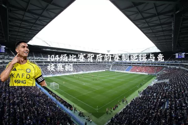 104场比赛背后的赛制逻辑与竞技真相