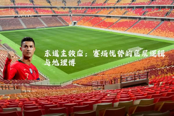 东道主效应:赛场优势的底层逻辑与地理博弈