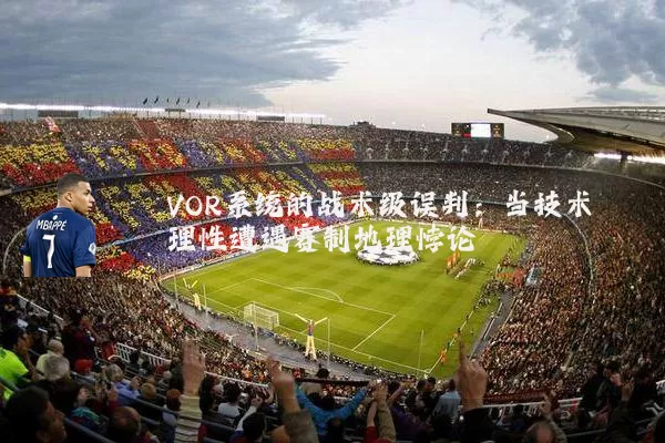 VOR系统的战术级误判：当技术理性遭遇赛制地理悖论