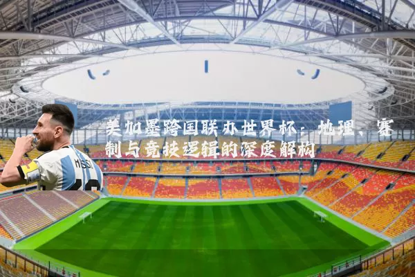 美加墨跨国联办世界杯：地理、赛制与竞技逻辑的深度解构