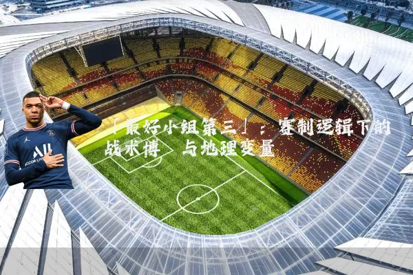「最好小组第三」：赛制逻辑下的战术博弈与地理变量