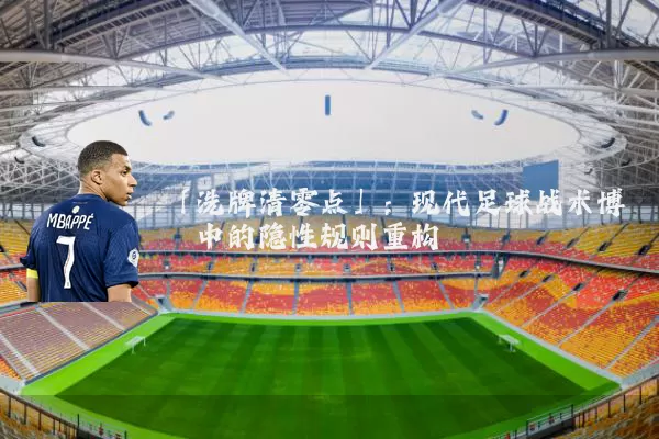 「洗牌清零点」：现代足球战术博弈中的隐性规则重构