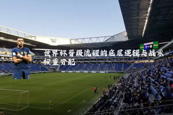 世界杯晋级流程的底层逻辑与战术权重分配