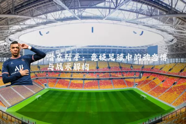 潜在对手：竞技足球中的动态博弈与战术解构