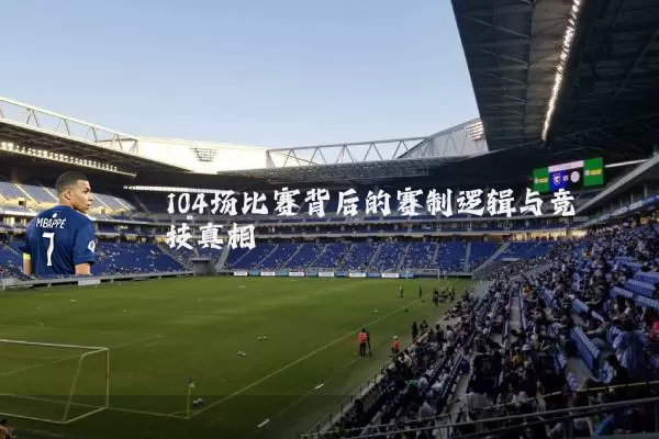 104场比赛背后的赛制逻辑与竞技真相