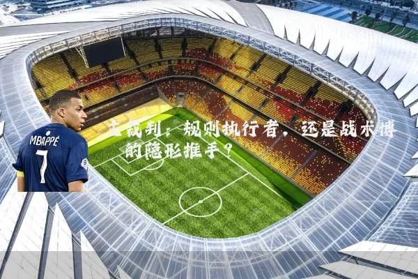 主裁判：规则执行者，还是战术博弈的隐形推手？