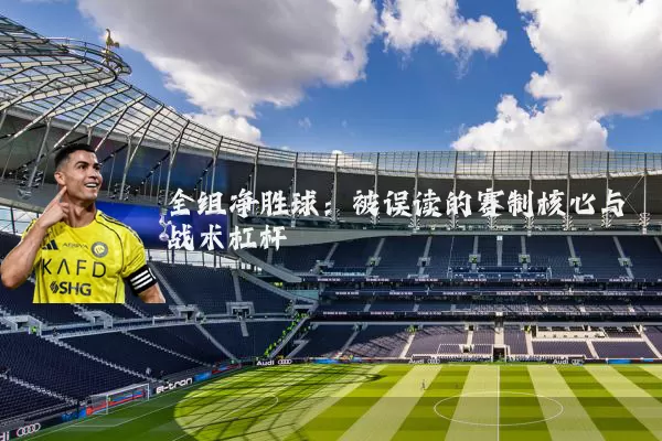 全组净胜球:被误读的赛制核心与战术杠杆